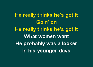 He really thinks he's got it
Goin' on
He really thinks he's got it

What women want
He probably was a locker
In his younger days