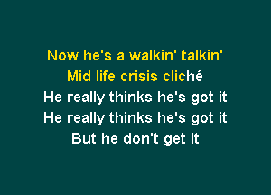 Now he's a walkin' talkin'
Mid life crisis clicht'a

He really thinks he's got it
He really thinks he's got it
But he don't get it