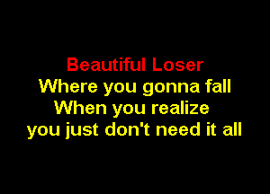 Beautiful Loser
Where you gonna fall

When you realize
you just don't need it all