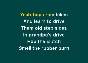 Yeah boys ride bikes
And learn to drive
Them old step sides

In grandpa's drive
Pop the clutch
Smell the rubber burn