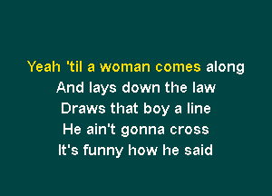 Yeah 'til a woman comes along
And lays down the law

Draws that boy a line
He ain't gonna cross
It's funny how he said