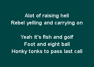 Alot of raising hell
Rebel yelling and carrying on

Yeah it's fish and golf
Foot and eight ball
Honky tonks to pass last call