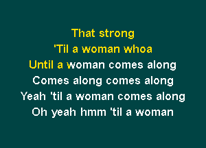 That strong
T a woman whoa
Until a woman comes along

Comes along comes along
Yeah 'til a woman comes along
Oh yeah hmm 'til a woman