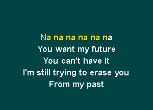 Na na na na na na
You want my future

You can't have it
I'm still trying to erase you
From my past