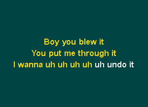 Boy you blew it

You put me through it
I wanna uh uh uh uh uh undo it