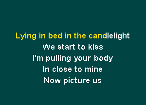 Lying in bed in the candlelight
We start to kiss

I'm pulling your body
In close to mine
Now picture us