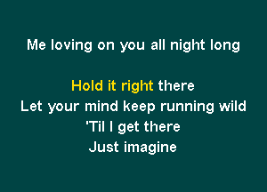 Me loving on you all night long

Hold it right there

Let your mind keep running wild
'Til I get there
Just imagine