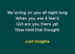 Me loving on you all night long
When you see it feel it
Girl are you there yet

Now hold that thought

Just imagine