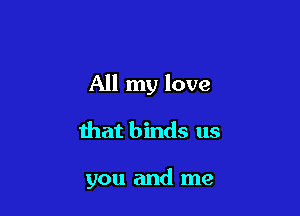 All my love

that binds us

you and me