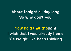 About tonight all day long
So why don't you

Now hold that thought
lwish that I was already home
'Cause girl I've been thinking