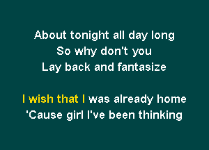 About tonight all day long
So why don't you
Lay back and fantasize

lwish that I was already home
'Cause girl I've been thinking