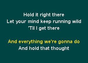 Hold it right there
Let your mind keep running wild
'Til I get there

And everything we're gonna do
And hold that thought