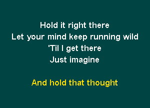 Hold it right there
Let your mind keep running wild
'Til I get there
Just imagine

And hold that thought