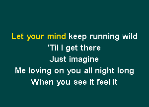 Let your mind keep running wild
'Til I get there

Just imagine
Me loving on you all night long
When you see it feel it