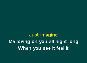 Just imagine
Me loving on you all night long
When you see it feel it