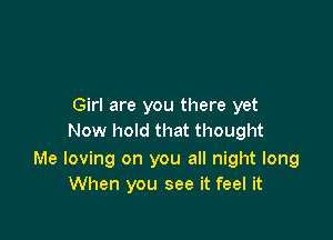 Girl are you there yet

Now hold that thought

Me loving on you all night long
When you see it feel it