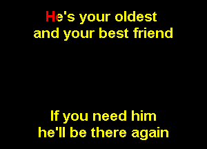 He's your oldest
and your best friend

If you need him
he'll be there again