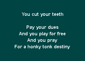 You cut your teeth

Pay your dues

And you play for free
And you pray
For a honky tonk destiny