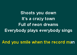 Shoots you down
It's a crazy town
Full of neon dreams

Everybody plays everybody sings

And you smile when the record man