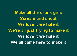 Make all the drunk girls
Scream and shout
We love it we hate it

We're all just trying to make it
We love it we hate it
We all came here to make it