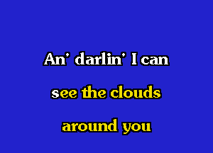An' darlin' lean

see the clouds

around you