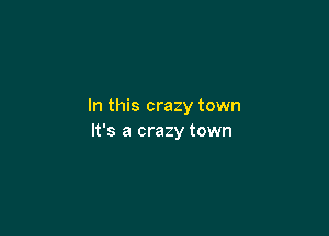 In this crazy town

It's a crazy town