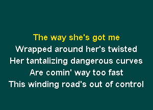 The way she's got me
Wrapped around her's twisted
Her tantalizing dangerous curves
Are comin' way too fast
This winding road's out of control