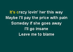 It's crazy lovin' her this way
Maybe I'll pay the price with pain
Someday if she goes away

I'll go insane
Leave me to blame