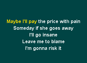 Maybe I'll pay the price with pain
Someday if she goes away

I'll go insane
Leave me to blame
I'm gonna risk it