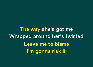 The way she's got me

Wrapped around her's twisted

Leave me to blame
I'm gonna risk it