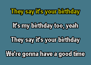 They say it's your birthday
It's my birthday too, yeah
They say it's your birthday

We're gonna have a good time