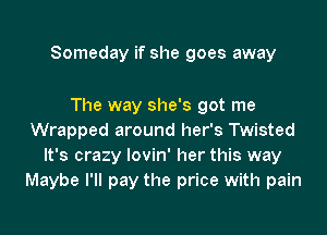 Someday if she goes away

The way she's got me
Wrapped around her's Twisted
It's crazy lovin' her this way
Maybe I'll pay the price with pain