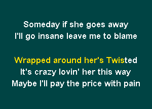 Someday if she goes away
I'll go insane leave me to blame

Wrapped around her's Twisted
It's crazy lovin' her this way
Maybe I'll pay the price with pain