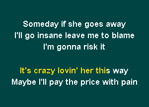 Someday if she goes away
I'll go insane leave me to blame
I'm gonna risk it

It's crazy lovin' her this way
Maybe I'll pay the price with pain