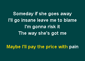 Someday if she goes away
I'll go insane leave me to blame
I'm gonna risk it
The way she's got me

Maybe I'll pay the price with pain