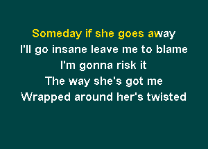 Someday if she goes away
I'll go insane leave me to blame
I'm gonna risk it

The way she's got me
Wrapped around her's twisted