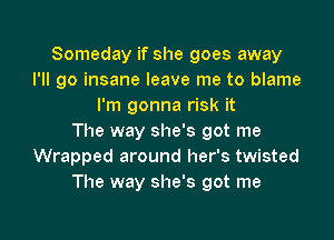 Someday if she goes away
I'll go insane leave me to blame
I'm gonna risk it

The way she's got me
Wrapped around her's twisted
The way she's got me
