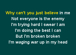 Why can't you just believe in me
Not everyone is the enemy
I'm trying hard I swear I am

I'm doing the best I can
But I'm broken broken
I'm waging war up in my head