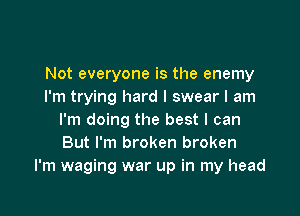 Not everyone is the enemy
I'm trying hard I swear I am

I'm doing the best I can
But I'm broken broken
I'm waging war up in my head