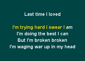 Last time I loved

I'm trying hard I swear I am

I'm doing the best I can
But I'm broken broken
I'm waging war up in my head
