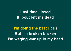 Last time I loved
It 'bout left me dead

I'm doing the best I can
But I'm broken broken
I'm waging war up in my head