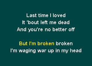 Last time I loved
It 'bout left me dead
And you're no better off

But I'm broken broken
I'm waging war up in my head