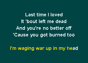 Last time I loved
It 'bout left me dead
And you're no better off
'Cause you got burned too

I'm waging war up in my head