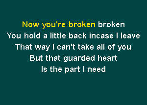 Now you're broken broken
You hold a little back incase I leave
That way I can't take all of you

But that guarded heart
Is the part I need