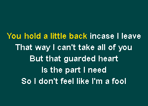 You hold a little back incase I leave
That way I can't take all of you

But that guarded heart
Is the part I need
80 I don't feel like I'm a fool