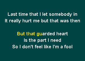 Last time that I let somebody in
It really hurt me but that was then

But that guarded heart
Is the part I need
80 I don't feel like I'm a fool