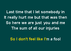 Last time that I let somebody in
It really hurt me but that was then
So here we are just you and me
The sum of all our injuries

80 I don't feel like I'm a fool