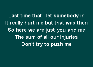 Last time that I let somebody in
It really hurt me but that was then
So here we are just you and me
The sum of all our injuries
Don't try to push me