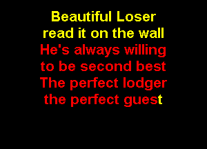 Beautiful Loser
read it on the wall
He's always willing
to be second best

The perfect lodger
the perfect guest