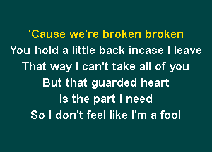 'Cause we're broken broken
You hold a little back incase I leave
That way I can't take all of you
But that guarded heart
Is the part I need
80 I don't feel like I'm a fool